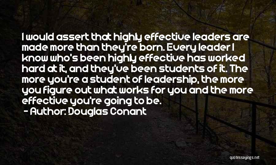 Douglas Conant Quotes: I Would Assert That Highly Effective Leaders Are Made More Than They're Born. Every Leader I Know Who's Been Highly