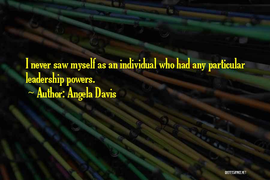 Angela Davis Quotes: I Never Saw Myself As An Individual Who Had Any Particular Leadership Powers.