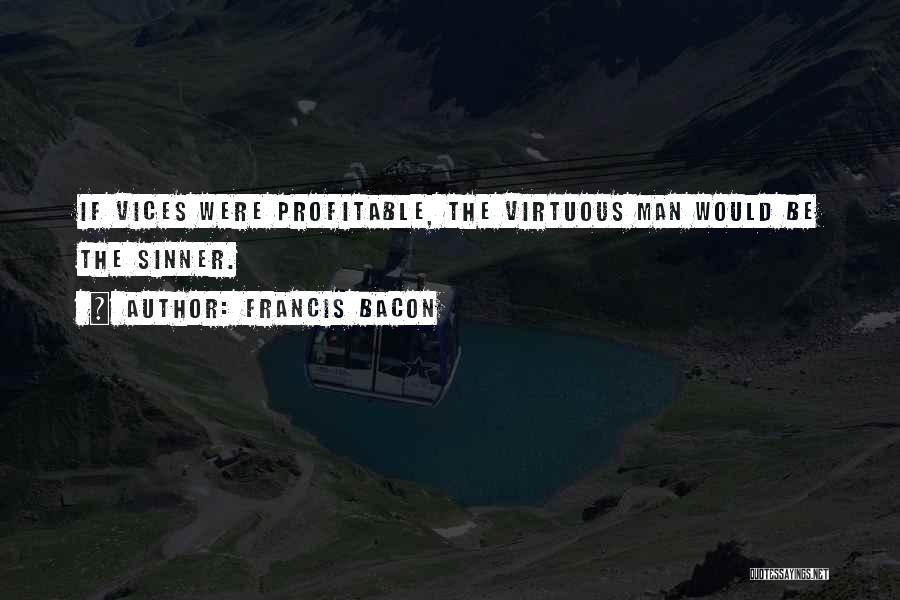 Francis Bacon Quotes: If Vices Were Profitable, The Virtuous Man Would Be The Sinner.