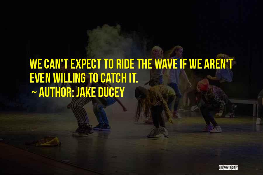 Jake Ducey Quotes: We Can't Expect To Ride The Wave If We Aren't Even Willing To Catch It.