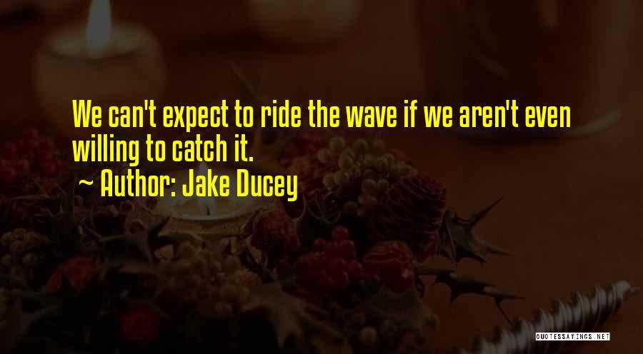 Jake Ducey Quotes: We Can't Expect To Ride The Wave If We Aren't Even Willing To Catch It.