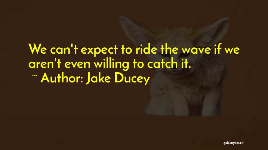 Jake Ducey Quotes: We Can't Expect To Ride The Wave If We Aren't Even Willing To Catch It.