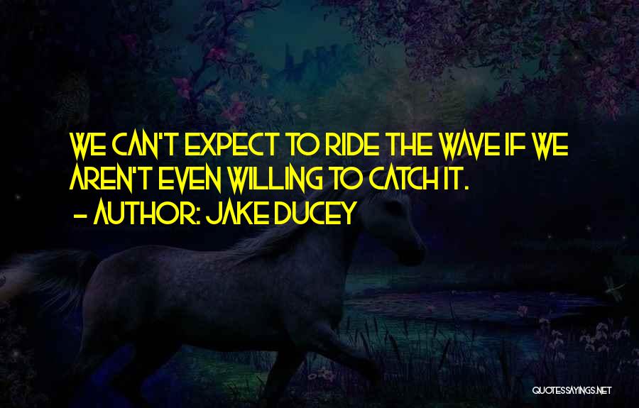 Jake Ducey Quotes: We Can't Expect To Ride The Wave If We Aren't Even Willing To Catch It.