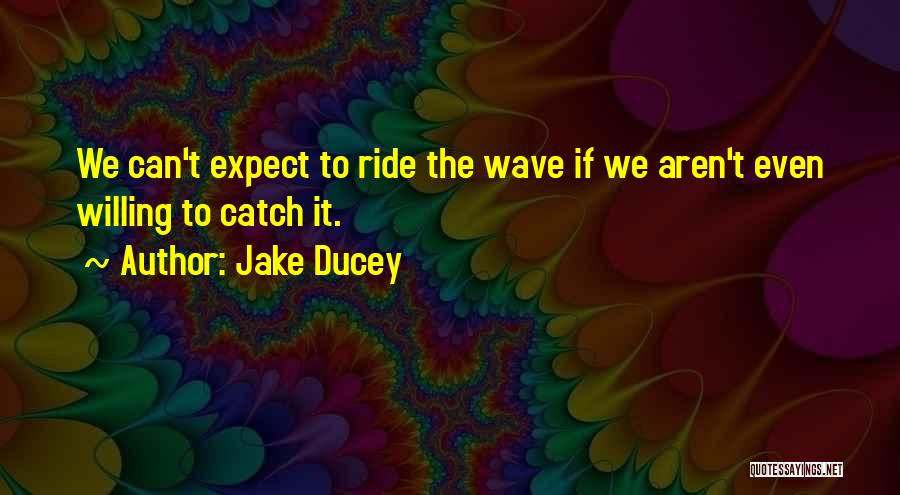 Jake Ducey Quotes: We Can't Expect To Ride The Wave If We Aren't Even Willing To Catch It.