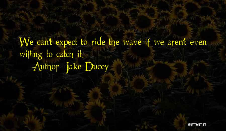 Jake Ducey Quotes: We Can't Expect To Ride The Wave If We Aren't Even Willing To Catch It.