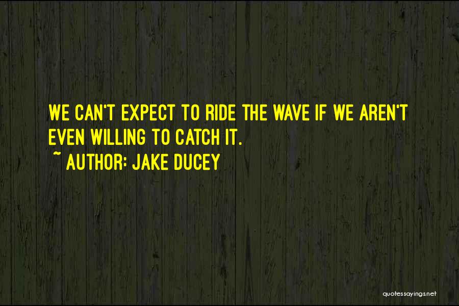 Jake Ducey Quotes: We Can't Expect To Ride The Wave If We Aren't Even Willing To Catch It.