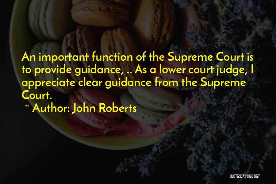 John Roberts Quotes: An Important Function Of The Supreme Court Is To Provide Guidance, .. As A Lower Court Judge, I Appreciate Clear