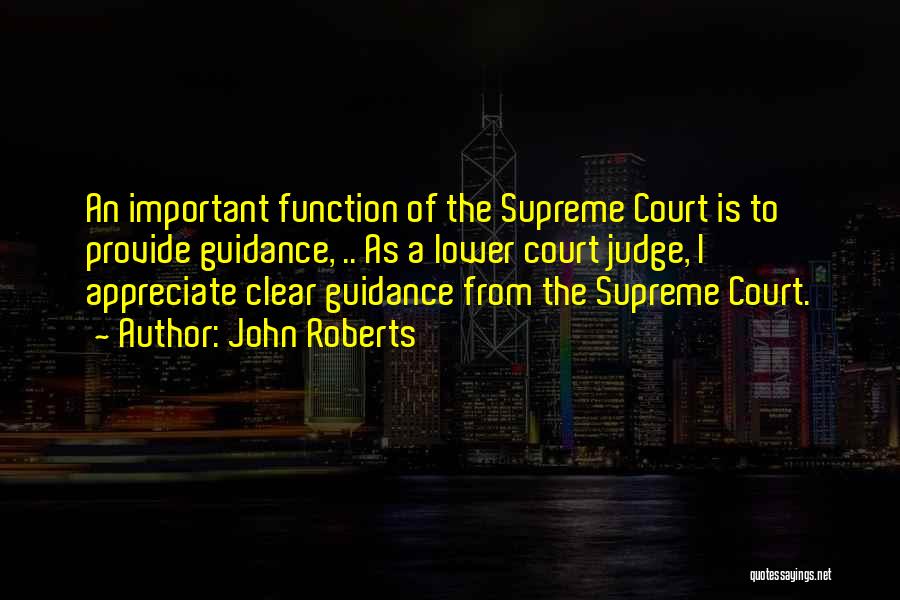 John Roberts Quotes: An Important Function Of The Supreme Court Is To Provide Guidance, .. As A Lower Court Judge, I Appreciate Clear