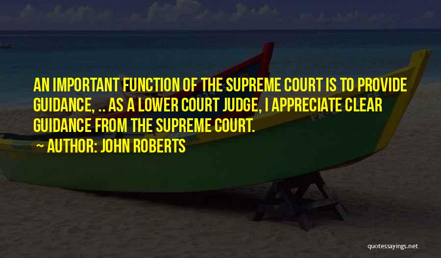 John Roberts Quotes: An Important Function Of The Supreme Court Is To Provide Guidance, .. As A Lower Court Judge, I Appreciate Clear