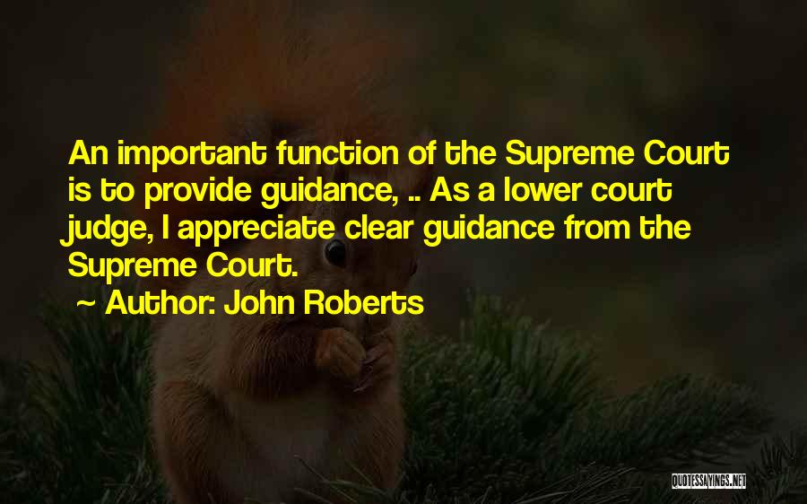 John Roberts Quotes: An Important Function Of The Supreme Court Is To Provide Guidance, .. As A Lower Court Judge, I Appreciate Clear