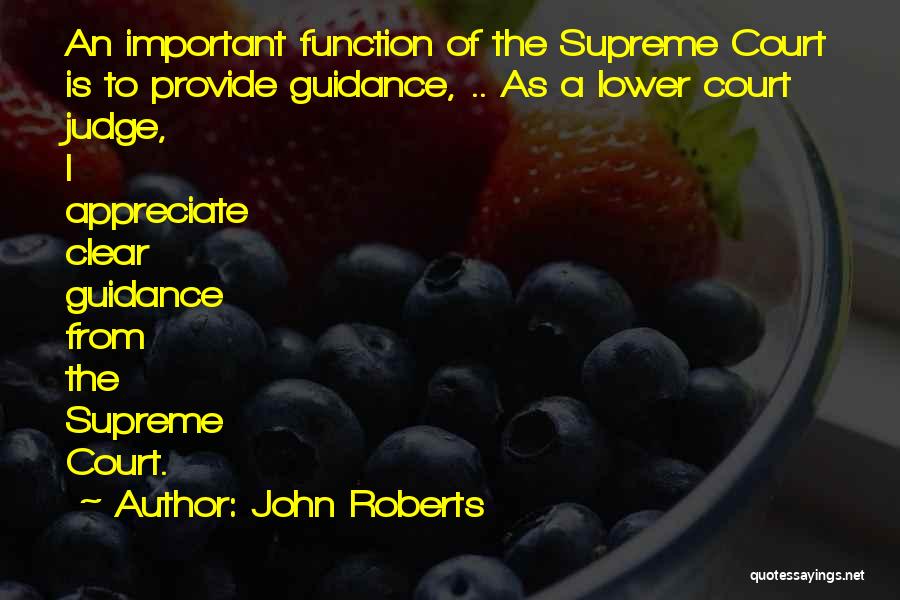 John Roberts Quotes: An Important Function Of The Supreme Court Is To Provide Guidance, .. As A Lower Court Judge, I Appreciate Clear