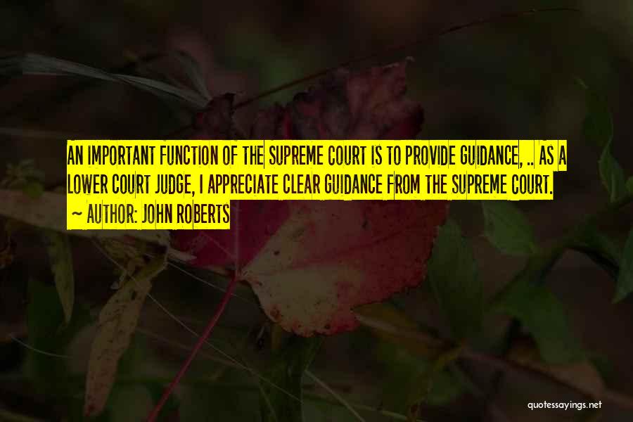 John Roberts Quotes: An Important Function Of The Supreme Court Is To Provide Guidance, .. As A Lower Court Judge, I Appreciate Clear