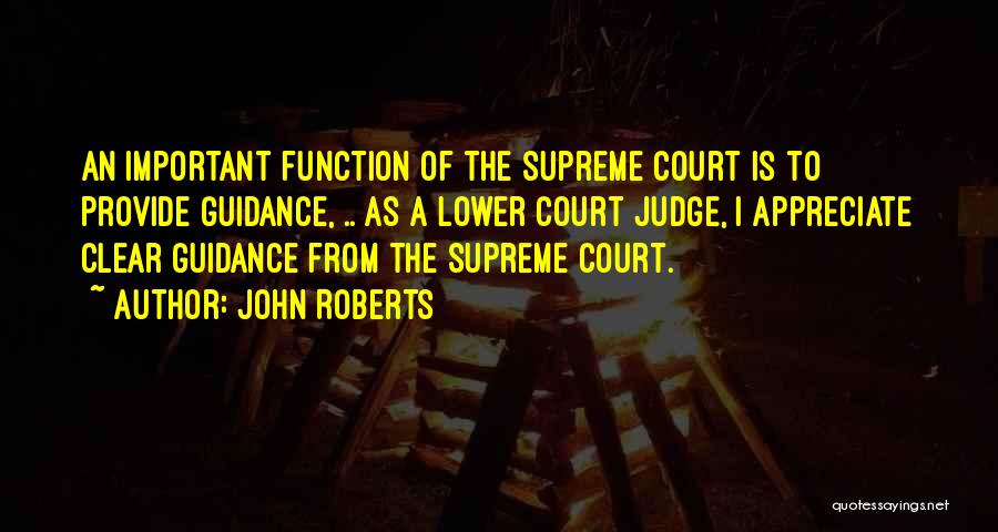 John Roberts Quotes: An Important Function Of The Supreme Court Is To Provide Guidance, .. As A Lower Court Judge, I Appreciate Clear