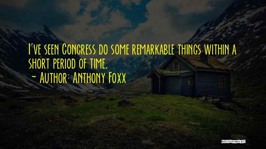 Anthony Foxx Quotes: I've Seen Congress Do Some Remarkable Things Within A Short Period Of Time.