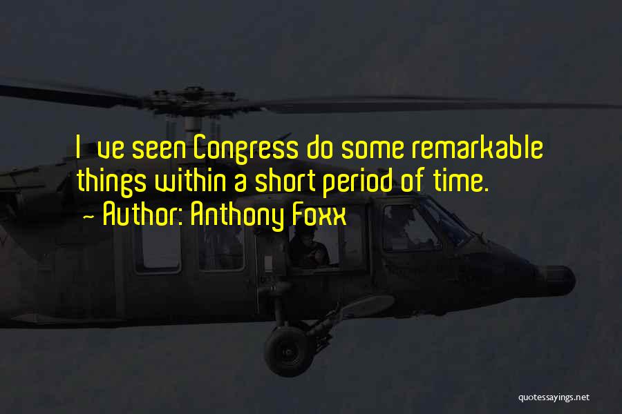 Anthony Foxx Quotes: I've Seen Congress Do Some Remarkable Things Within A Short Period Of Time.