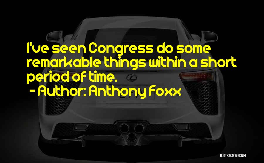 Anthony Foxx Quotes: I've Seen Congress Do Some Remarkable Things Within A Short Period Of Time.