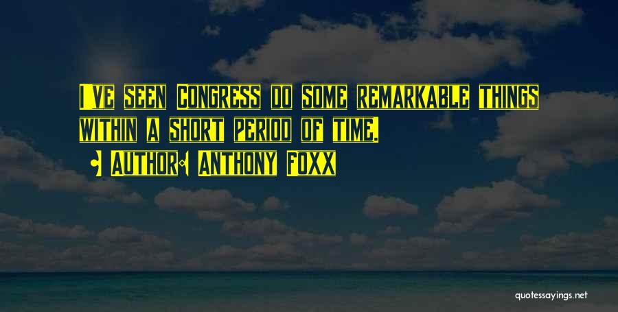 Anthony Foxx Quotes: I've Seen Congress Do Some Remarkable Things Within A Short Period Of Time.