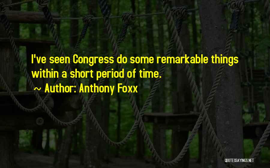 Anthony Foxx Quotes: I've Seen Congress Do Some Remarkable Things Within A Short Period Of Time.