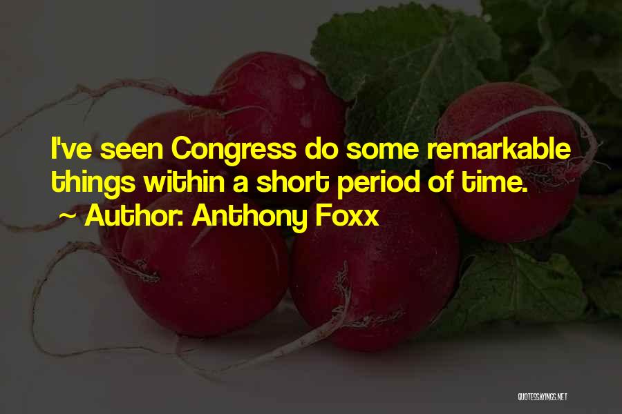 Anthony Foxx Quotes: I've Seen Congress Do Some Remarkable Things Within A Short Period Of Time.