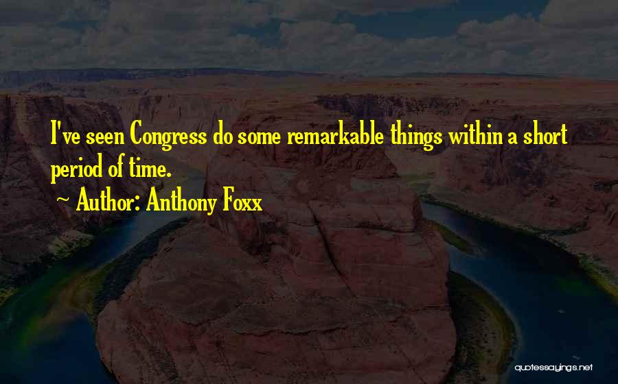 Anthony Foxx Quotes: I've Seen Congress Do Some Remarkable Things Within A Short Period Of Time.