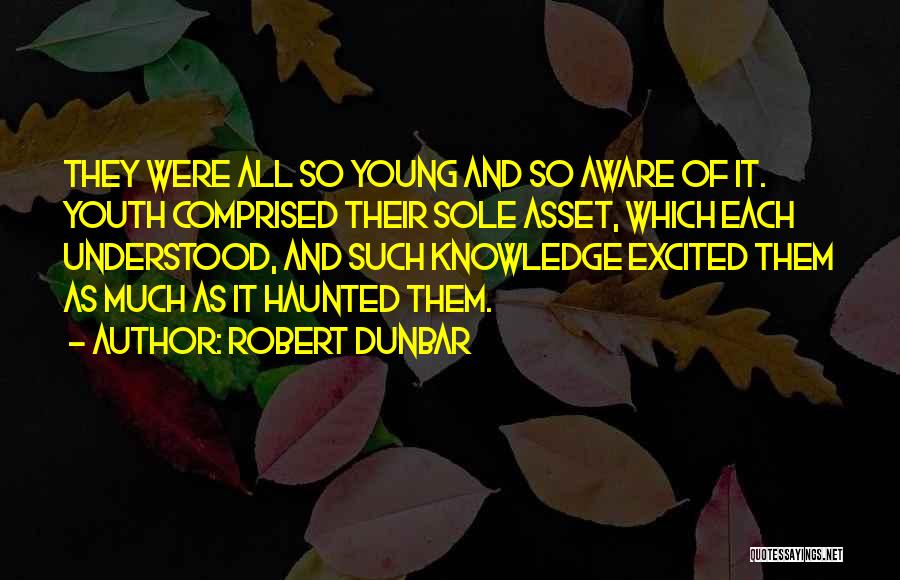 Robert Dunbar Quotes: They Were All So Young And So Aware Of It. Youth Comprised Their Sole Asset, Which Each Understood, And Such