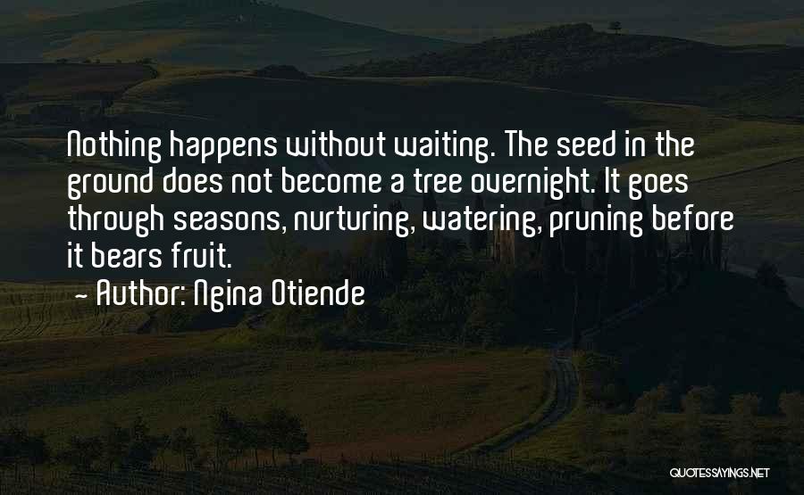 Ngina Otiende Quotes: Nothing Happens Without Waiting. The Seed In The Ground Does Not Become A Tree Overnight. It Goes Through Seasons, Nurturing,