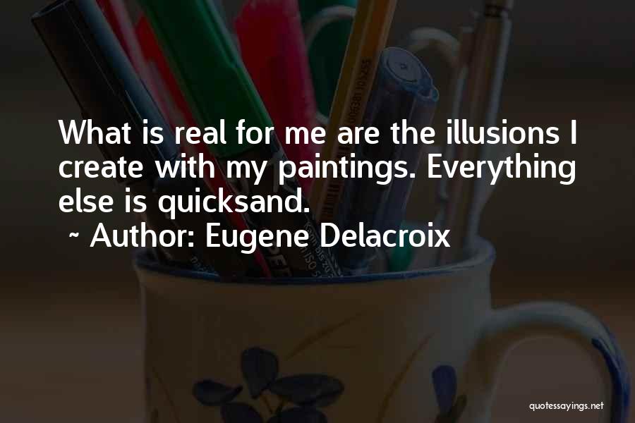 Eugene Delacroix Quotes: What Is Real For Me Are The Illusions I Create With My Paintings. Everything Else Is Quicksand.