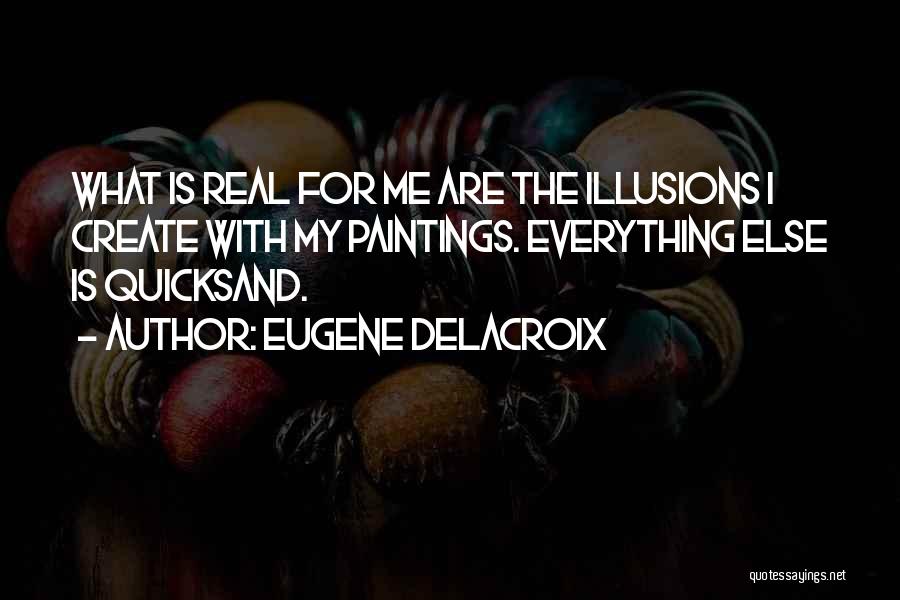 Eugene Delacroix Quotes: What Is Real For Me Are The Illusions I Create With My Paintings. Everything Else Is Quicksand.