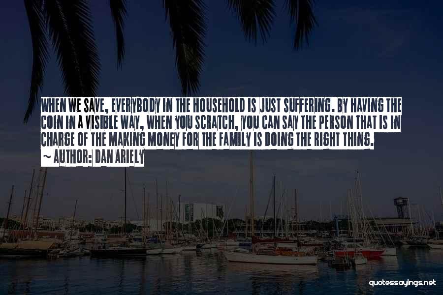 Dan Ariely Quotes: When We Save, Everybody In The Household Is Just Suffering. By Having The Coin In A Visible Way, When You