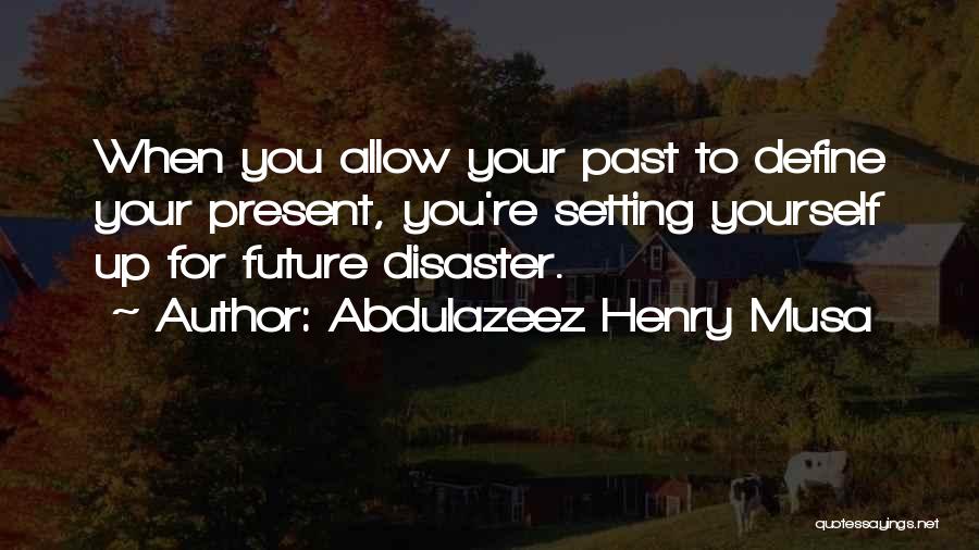 Abdulazeez Henry Musa Quotes: When You Allow Your Past To Define Your Present, You're Setting Yourself Up For Future Disaster.