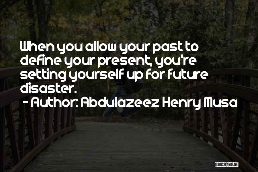 Abdulazeez Henry Musa Quotes: When You Allow Your Past To Define Your Present, You're Setting Yourself Up For Future Disaster.