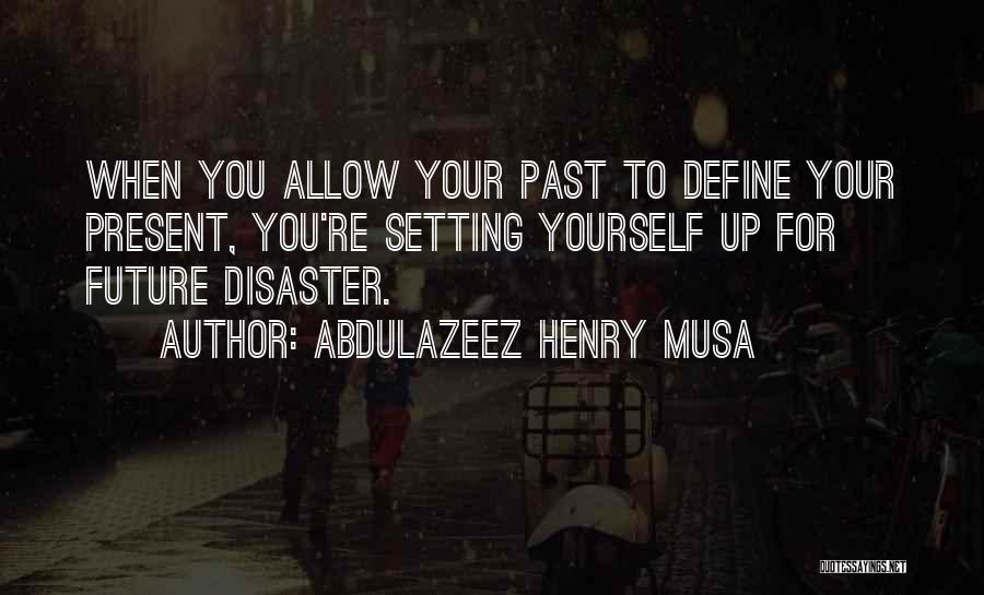 Abdulazeez Henry Musa Quotes: When You Allow Your Past To Define Your Present, You're Setting Yourself Up For Future Disaster.