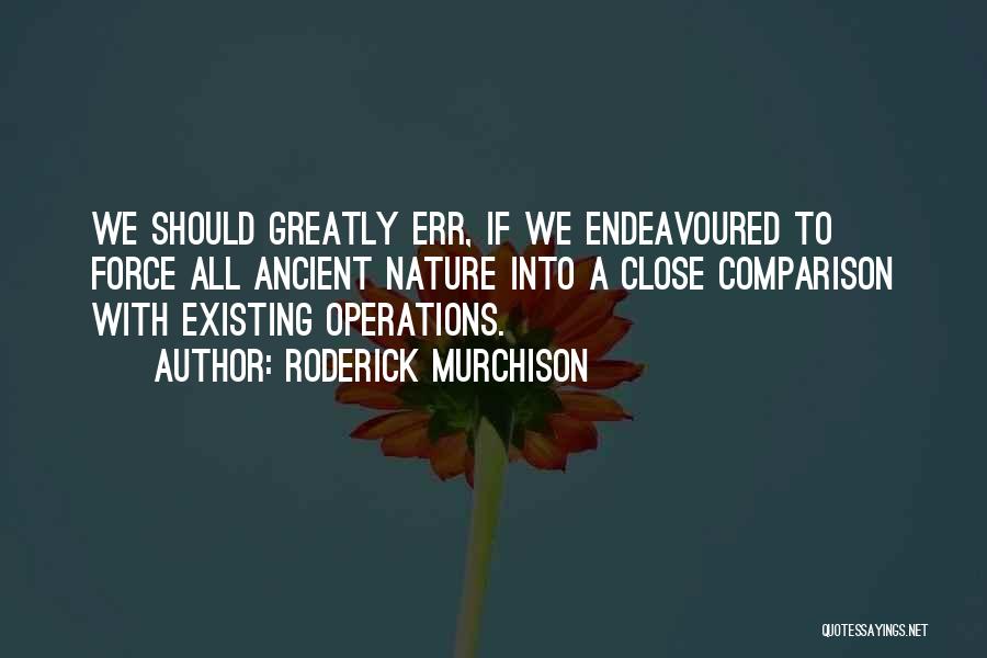 Roderick Murchison Quotes: We Should Greatly Err, If We Endeavoured To Force All Ancient Nature Into A Close Comparison With Existing Operations.