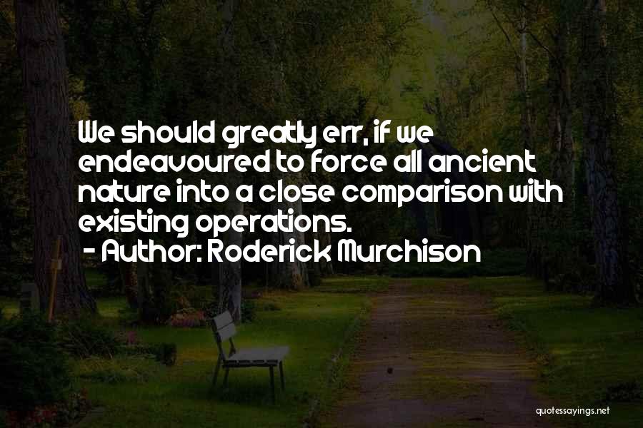 Roderick Murchison Quotes: We Should Greatly Err, If We Endeavoured To Force All Ancient Nature Into A Close Comparison With Existing Operations.