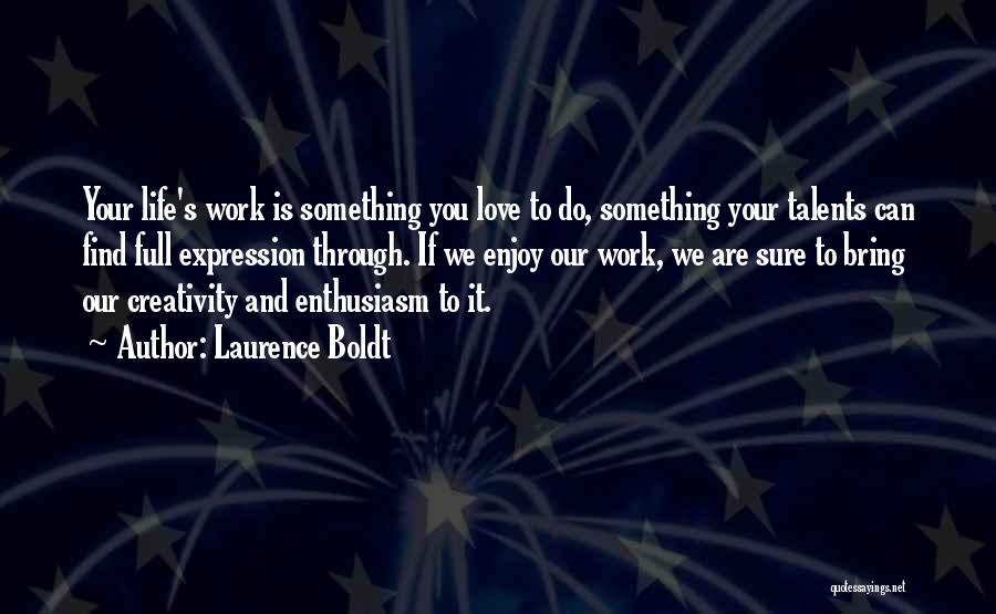 Laurence Boldt Quotes: Your Life's Work Is Something You Love To Do, Something Your Talents Can Find Full Expression Through. If We Enjoy