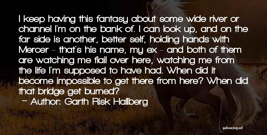 Garth Risk Hallberg Quotes: I Keep Having This Fantasy About Some Wide River Or Channel I'm On The Bank Of. I Can Look Up,