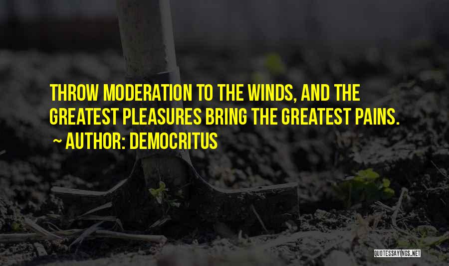 Democritus Quotes: Throw Moderation To The Winds, And The Greatest Pleasures Bring The Greatest Pains.