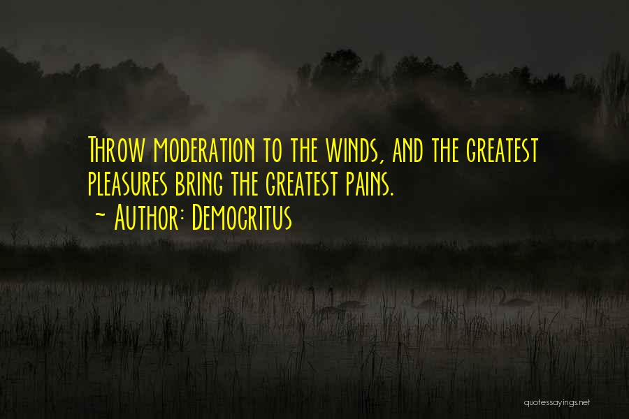 Democritus Quotes: Throw Moderation To The Winds, And The Greatest Pleasures Bring The Greatest Pains.
