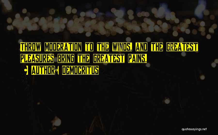 Democritus Quotes: Throw Moderation To The Winds, And The Greatest Pleasures Bring The Greatest Pains.