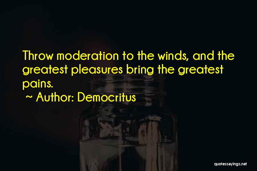 Democritus Quotes: Throw Moderation To The Winds, And The Greatest Pleasures Bring The Greatest Pains.