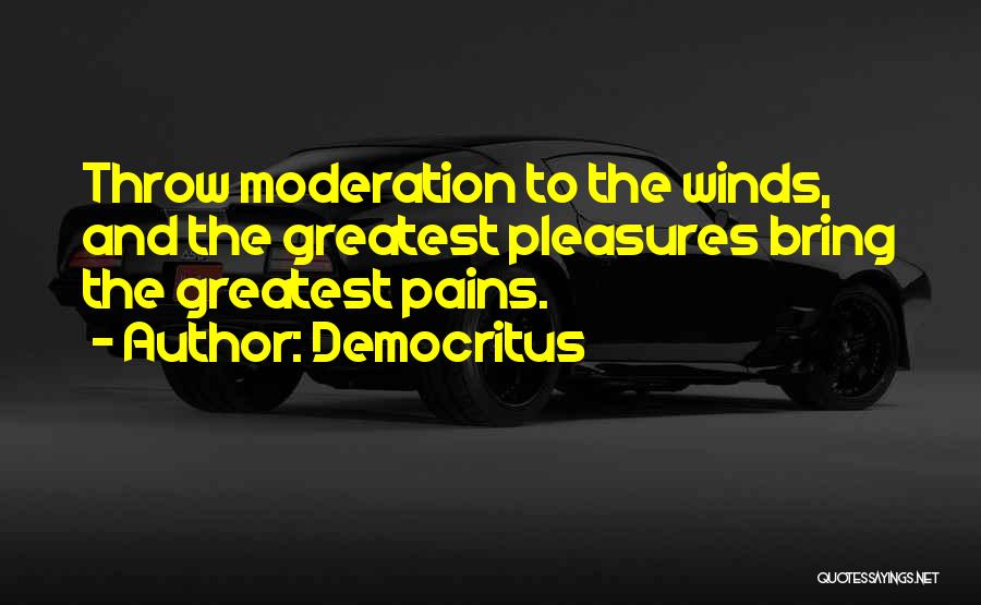 Democritus Quotes: Throw Moderation To The Winds, And The Greatest Pleasures Bring The Greatest Pains.