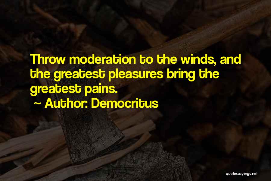 Democritus Quotes: Throw Moderation To The Winds, And The Greatest Pleasures Bring The Greatest Pains.
