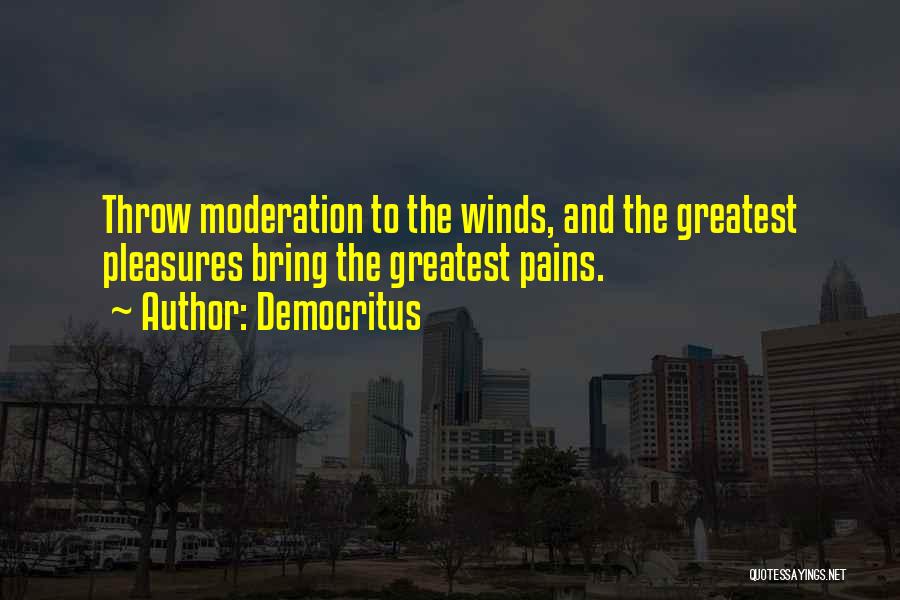 Democritus Quotes: Throw Moderation To The Winds, And The Greatest Pleasures Bring The Greatest Pains.