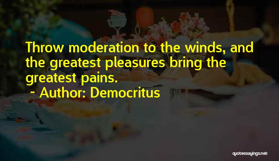 Democritus Quotes: Throw Moderation To The Winds, And The Greatest Pleasures Bring The Greatest Pains.