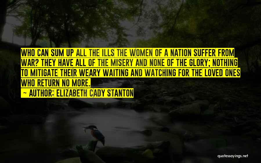 Elizabeth Cady Stanton Quotes: Who Can Sum Up All The Ills The Women Of A Nation Suffer From War? They Have All Of The