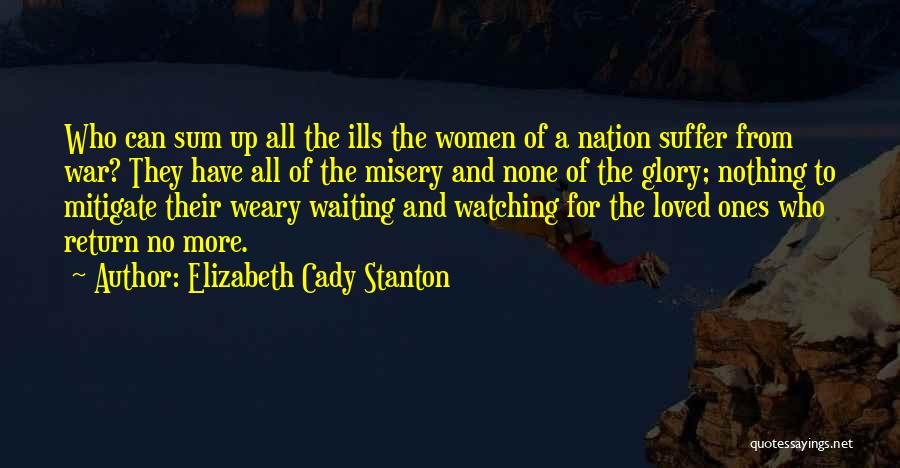 Elizabeth Cady Stanton Quotes: Who Can Sum Up All The Ills The Women Of A Nation Suffer From War? They Have All Of The