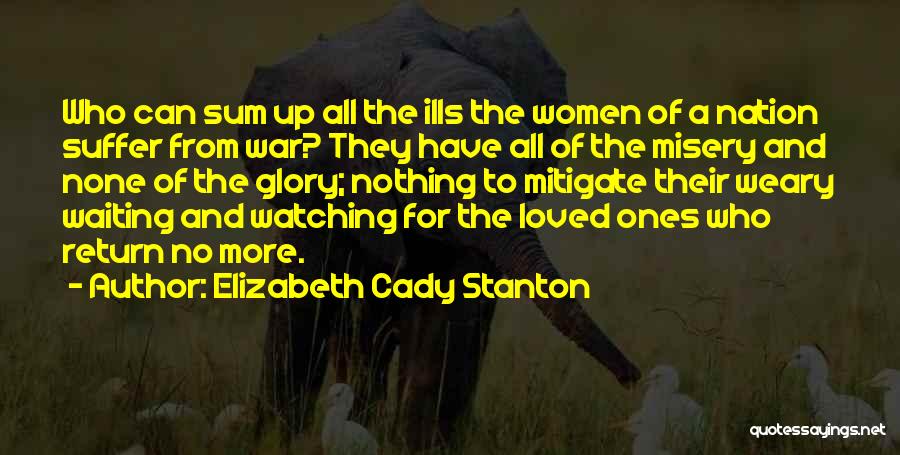 Elizabeth Cady Stanton Quotes: Who Can Sum Up All The Ills The Women Of A Nation Suffer From War? They Have All Of The