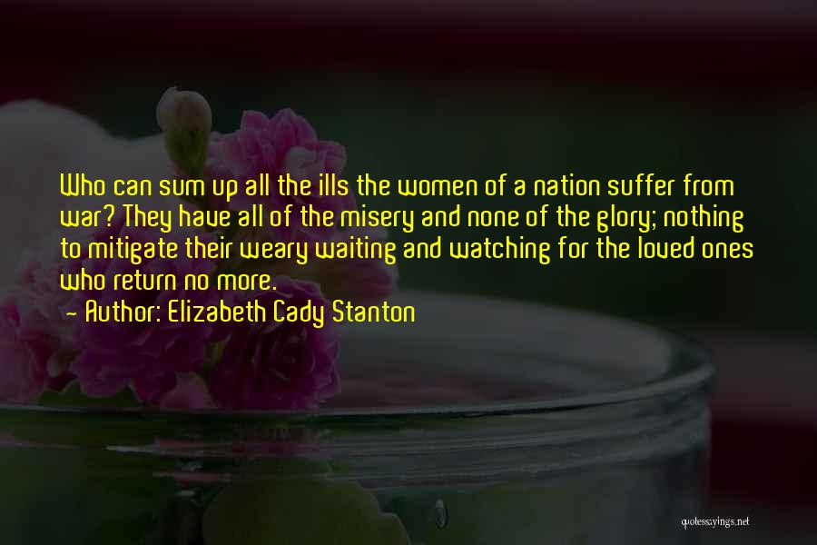 Elizabeth Cady Stanton Quotes: Who Can Sum Up All The Ills The Women Of A Nation Suffer From War? They Have All Of The