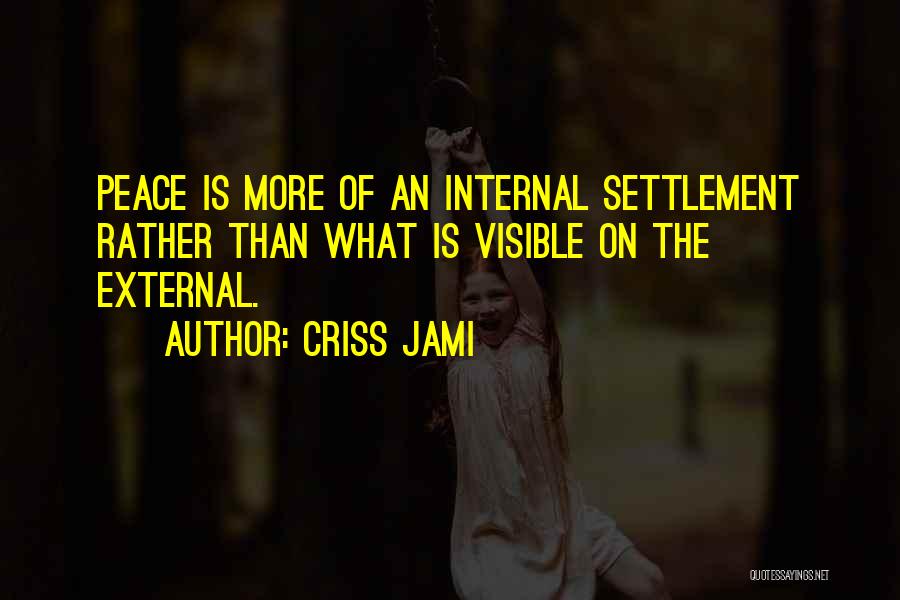 Criss Jami Quotes: Peace Is More Of An Internal Settlement Rather Than What Is Visible On The External.