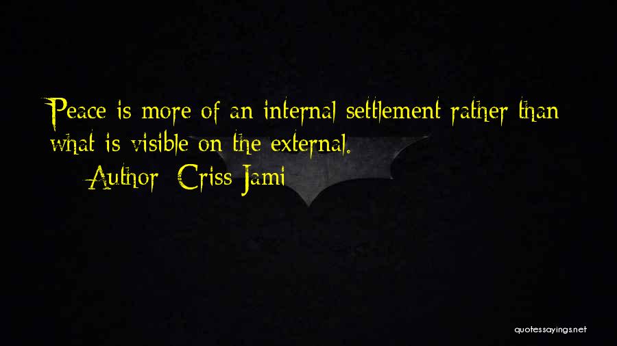 Criss Jami Quotes: Peace Is More Of An Internal Settlement Rather Than What Is Visible On The External.